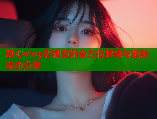 糖心vlog影视资讯全方位解读与最新动态分享  第1张
