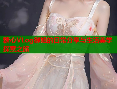 糖心VLog御姐的日常分享与生活美学探索之旅  第1张