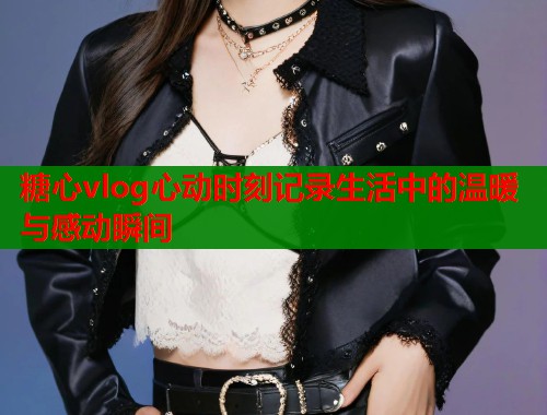 糖心vlog心动时刻记录生活中的温暖与感动瞬间  第1张