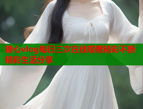 糖心vlog每日三次在线观看精彩不断精彩生活分享  第1张