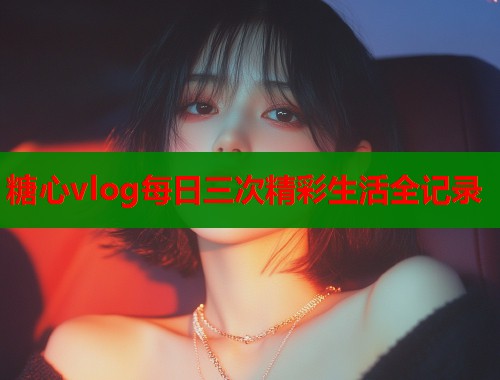 糖心vlog每日三次精彩生活全记录  第1张