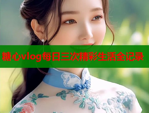 糖心vlog每日三次精彩生活全记录  第2张