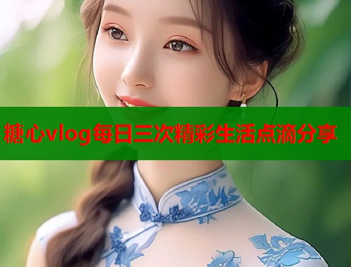 糖心vlog每日三次精彩生活点滴分享  第1张