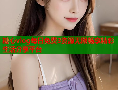 糖心vlog每日免费3资源无限畅享精彩生活分享平台  第1张
