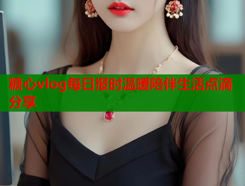 糖心vlog每日报时温暖陪伴生活点滴分享  第1张