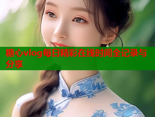 糖心vlog每日精彩在线时间全记录与分享  第1张