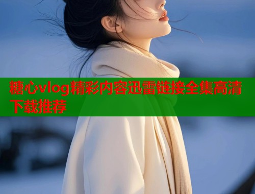 糖心vlog精彩内容迅雷链接全集高清下载推荐  第1张