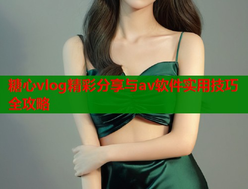 糖心vlog精彩分享与av软件实用技巧全攻略  第1张