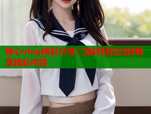 糖心vlog精彩分享二维码轻松扫码畅享精彩内容  第1张