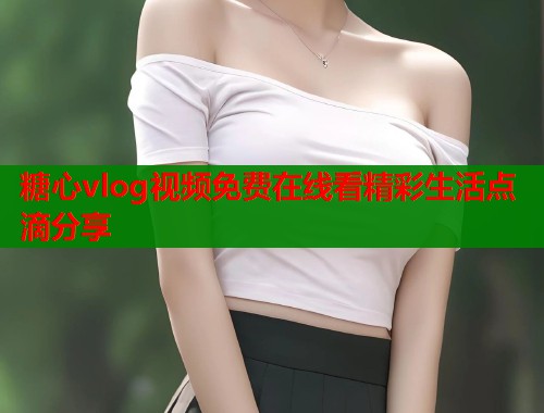 糖心vlog视频免费在线看精彩生活点滴分享  第1张