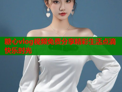 糖心vlog视频免费分享精彩生活点滴快乐时光  第1张