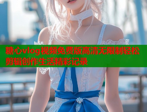 糖心vlog视频免费版高清无限制轻松剪辑创作生活精彩记录  第2张