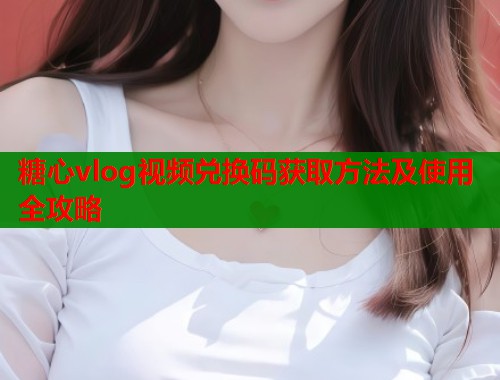 糖心vlog视频兑换码获取方法及使用全攻略  第1张