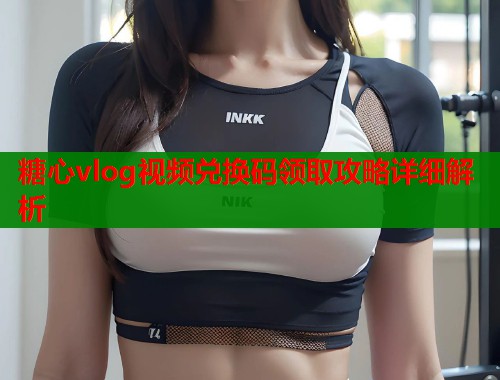 糖心vlog视频兑换码领取攻略详细解析  第1张