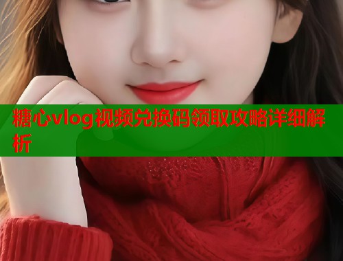 糖心vlog视频兑换码领取攻略详细解析  第2张
