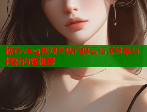 糖心vlog视频全集百度云资源分享与精彩内容推荐  第2张