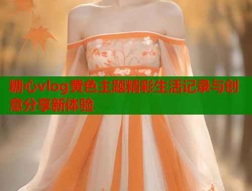 糖心vlog黄色主题精彩生活记录与创意分享新体验  第1张