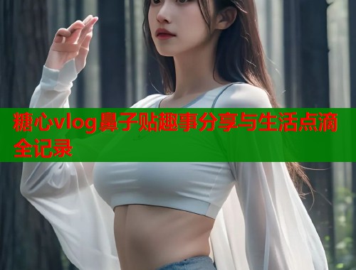 糖心vlog鼻子贴趣事分享与生活点滴全记录  第1张