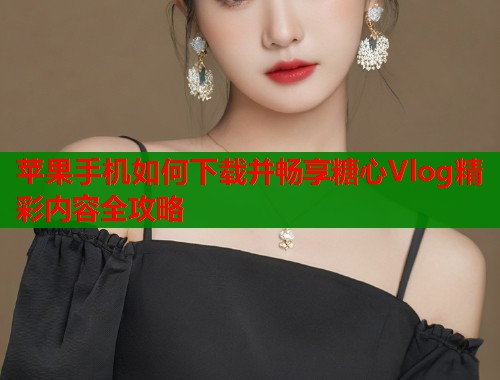苹果手机如何下载并畅享糖心Vlog精彩内容全攻略  第2张