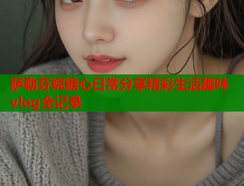 萨勒芬妮糖心日常分享精彩生活趣味vlog全记录  第1张