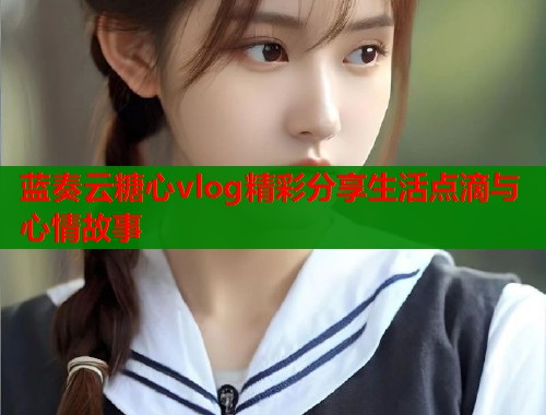 蓝奏云糖心vlog精彩分享生活点滴与心情故事  第1张