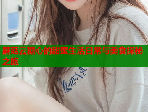 蘑菇云糖心的甜蜜生活日常与美食探秘之旅  第1张