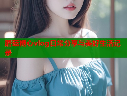 蘑菇糖心vlog日常分享与美好生活记录  第1张