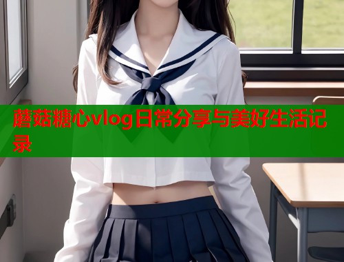 蘑菇糖心vlog日常分享与美好生活记录  第2张