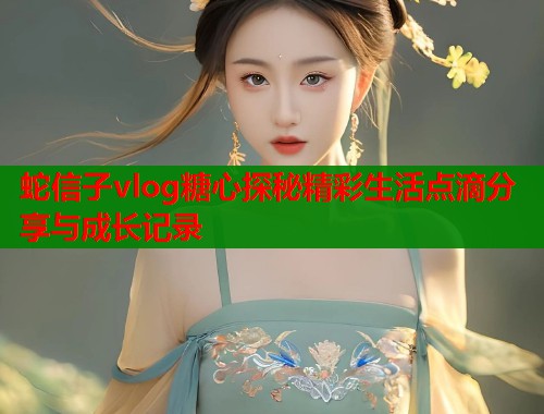 蛇信子vlog糖心探秘精彩生活点滴分享与成长记录  第1张
