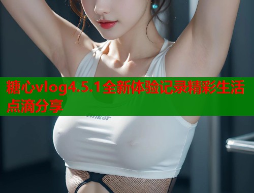 糖心vlog4.5.1全新体验记录精彩生活点滴分享  第1张