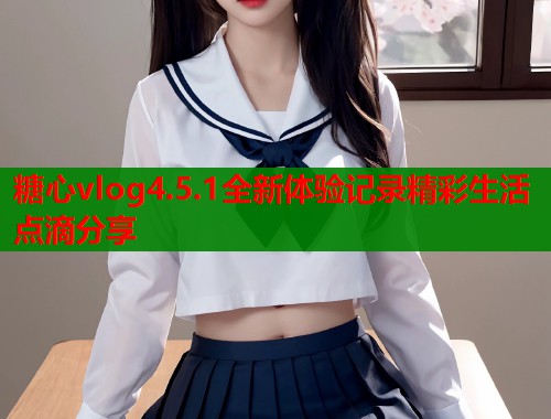 糖心vlog4.5.1全新体验记录精彩生活点滴分享  第2张