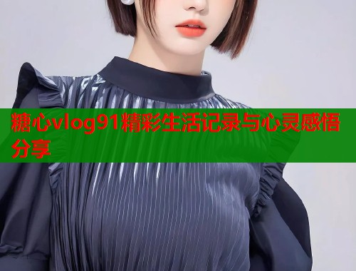 糖心vlog91精彩生活记录与心灵感悟分享  第1张