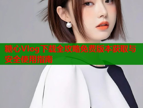 糖心Vlog下载全攻略免费版本获取与安全使用指南  第2张