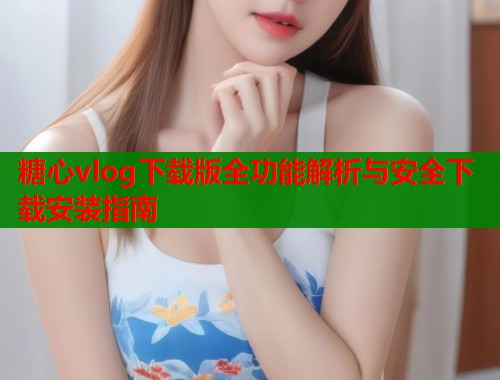 糖心vlog下载版全功能解析与安全下载安装指南  第2张