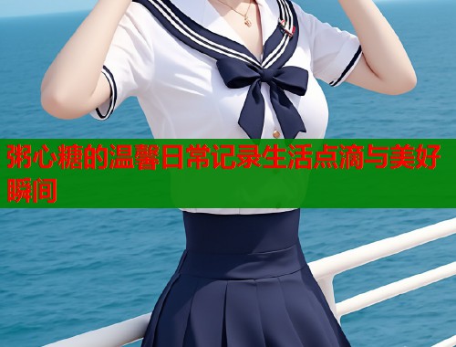 粥心糖的温馨日常记录生活点滴与美好瞬间  第1张
