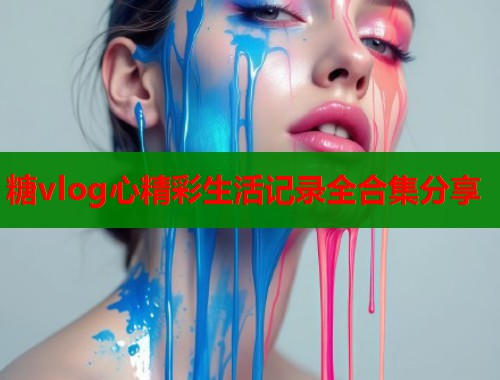 糖vlog心精彩生活记录全合集分享  第2张