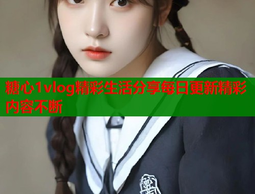 糖心1vlog精彩生活分享每日更新精彩内容不断  第1张