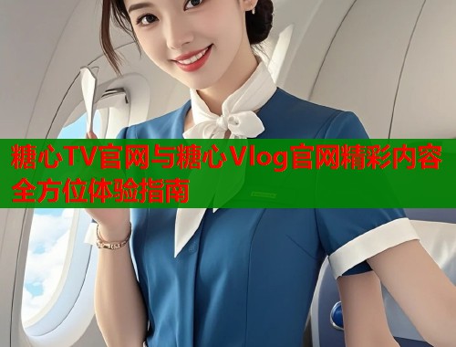 糖心TV官网与糖心Vlog官网精彩内容全方位体验指南  第1张