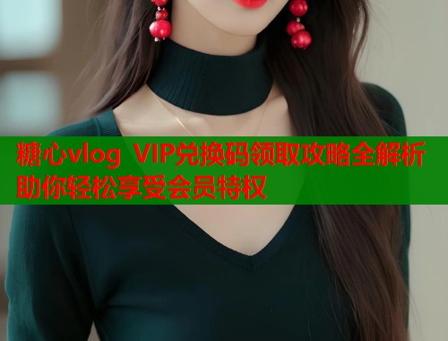 糖心vlog VIP兑换码领取攻略全解析助你轻松享受会员特权  第2张