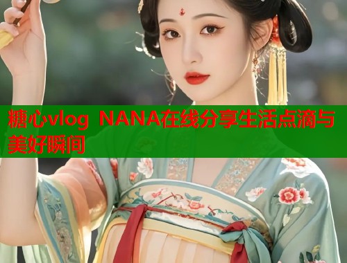 糖心vlog NANA在线分享生活点滴与美好瞬间  第1张