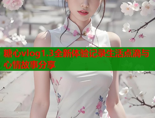 糖心vlog1.3全新体验记录生活点滴与心情故事分享  第1张