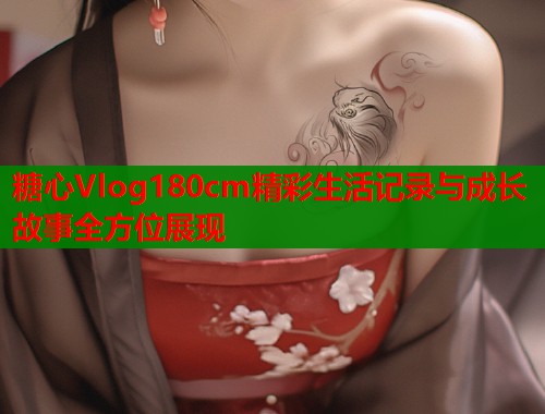 糖心Vlog180cm精彩生活记录与成长故事全方位展现  第1张