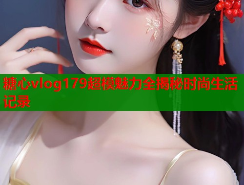 糖心vlog179超模魅力全揭秘时尚生活记录  第1张