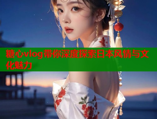 糖心vlog带你深度探索日本风情与文化魅力  第1张