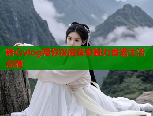 糖心vlog带你深度探索魅力香港生活点滴  第1张