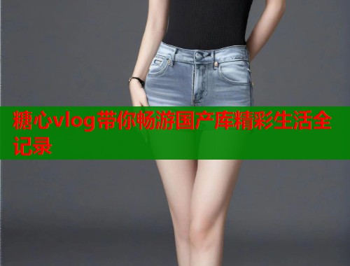 糖心vlog带你畅游国产库精彩生活全记录  第1张