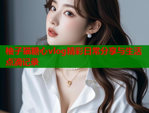 柚子猫糖心vlog精彩日常分享与生活点滴记录  第1张