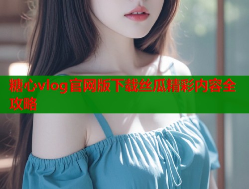 糖心vlog官网版下载丝瓜精彩内容全攻略  第1张