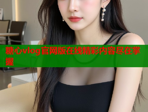 糖心vlog官网版在线精彩内容尽在掌握  第2张