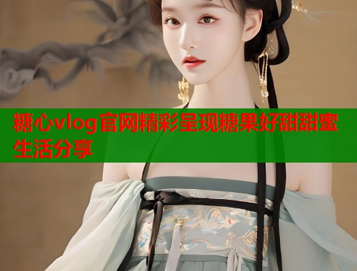 糖心vlog官网精彩呈现糖果好甜甜蜜生活分享  第1张